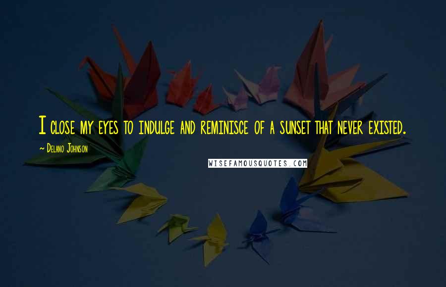 Delano Johnson Quotes: I close my eyes to indulge and reminisce of a sunset that never existed.