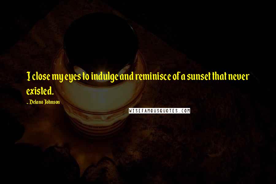 Delano Johnson Quotes: I close my eyes to indulge and reminisce of a sunset that never existed.