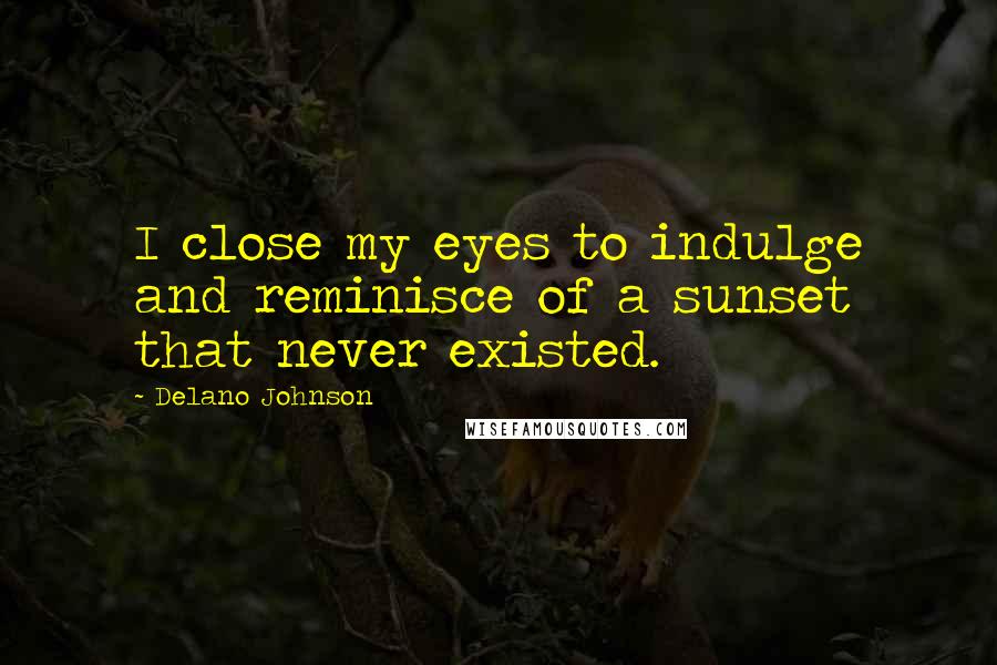 Delano Johnson Quotes: I close my eyes to indulge and reminisce of a sunset that never existed.