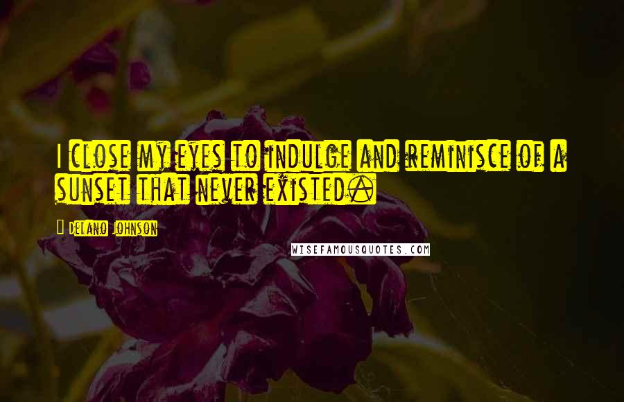 Delano Johnson Quotes: I close my eyes to indulge and reminisce of a sunset that never existed.