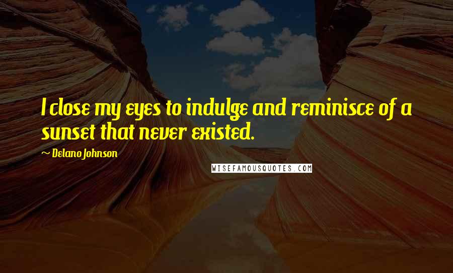 Delano Johnson Quotes: I close my eyes to indulge and reminisce of a sunset that never existed.