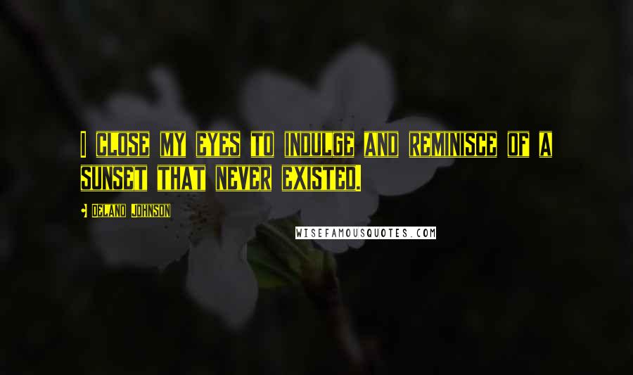 Delano Johnson Quotes: I close my eyes to indulge and reminisce of a sunset that never existed.