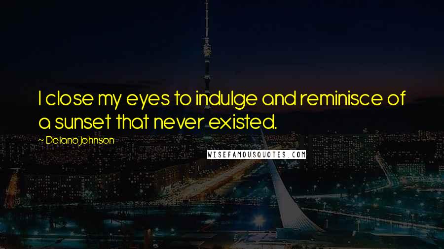 Delano Johnson Quotes: I close my eyes to indulge and reminisce of a sunset that never existed.