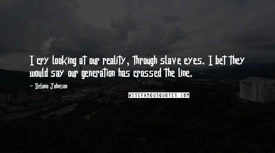 Delano Johnson Quotes: I cry looking at our reality, through slave eyes. I bet they would say our generation has crossed the line.
