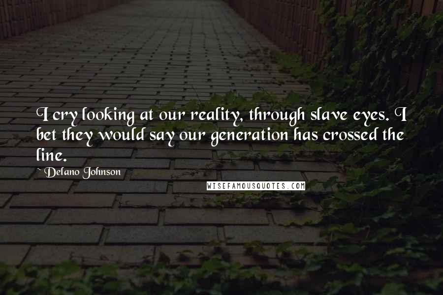 Delano Johnson Quotes: I cry looking at our reality, through slave eyes. I bet they would say our generation has crossed the line.