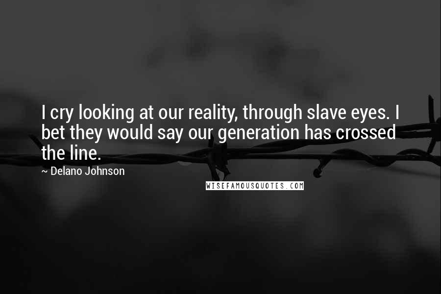 Delano Johnson Quotes: I cry looking at our reality, through slave eyes. I bet they would say our generation has crossed the line.