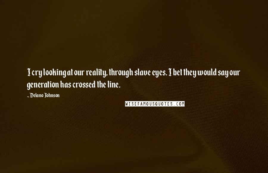 Delano Johnson Quotes: I cry looking at our reality, through slave eyes. I bet they would say our generation has crossed the line.