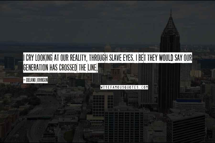 Delano Johnson Quotes: I cry looking at our reality, through slave eyes. I bet they would say our generation has crossed the line.