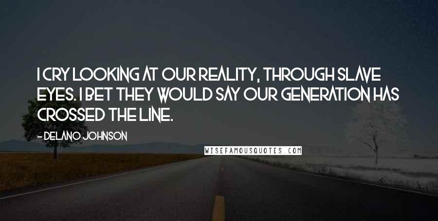 Delano Johnson Quotes: I cry looking at our reality, through slave eyes. I bet they would say our generation has crossed the line.