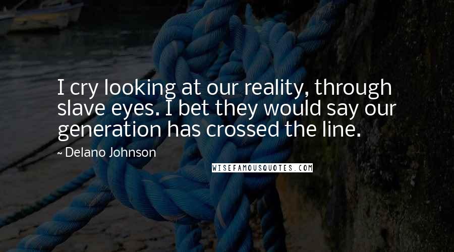Delano Johnson Quotes: I cry looking at our reality, through slave eyes. I bet they would say our generation has crossed the line.