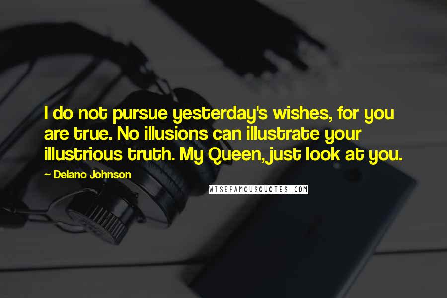 Delano Johnson Quotes: I do not pursue yesterday's wishes, for you are true. No illusions can illustrate your illustrious truth. My Queen, just look at you.