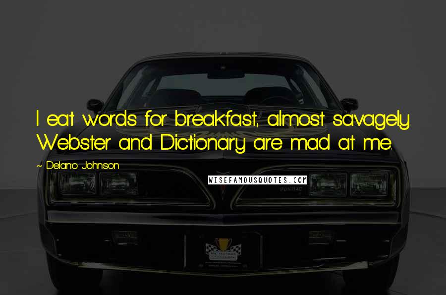 Delano Johnson Quotes: I eat words for breakfast, almost savagely. Webster and Dictionary are mad at me.