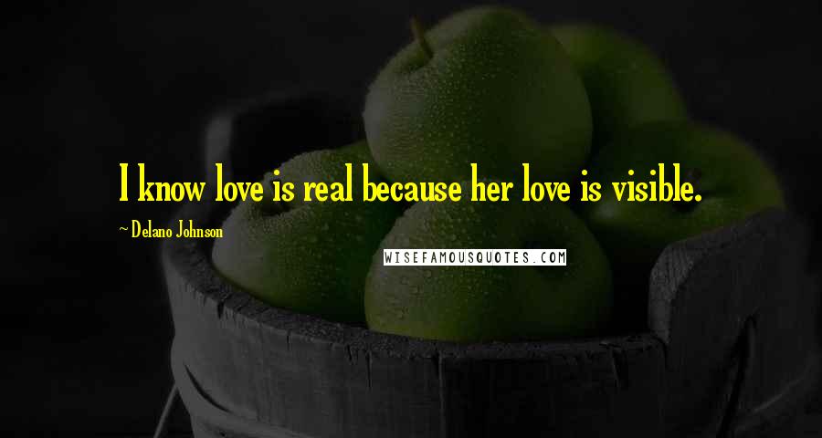 Delano Johnson Quotes: I know love is real because her love is visible.