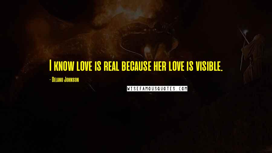Delano Johnson Quotes: I know love is real because her love is visible.