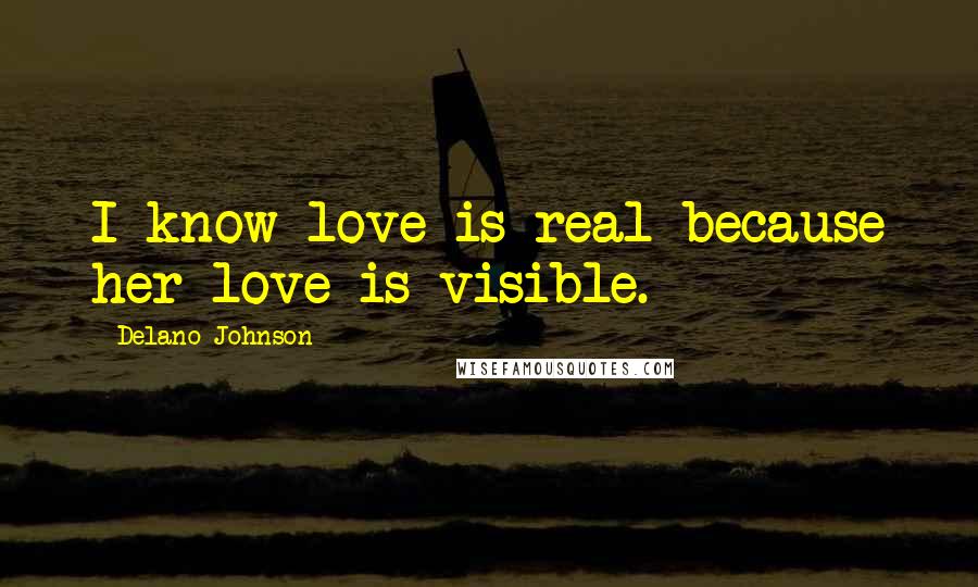 Delano Johnson Quotes: I know love is real because her love is visible.