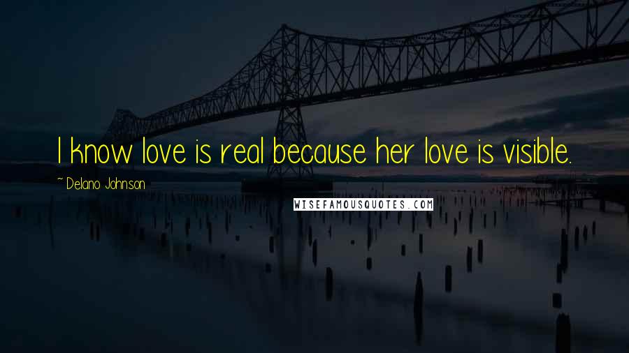 Delano Johnson Quotes: I know love is real because her love is visible.