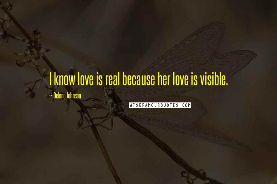 Delano Johnson Quotes: I know love is real because her love is visible.