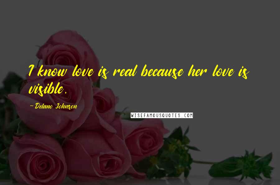 Delano Johnson Quotes: I know love is real because her love is visible.