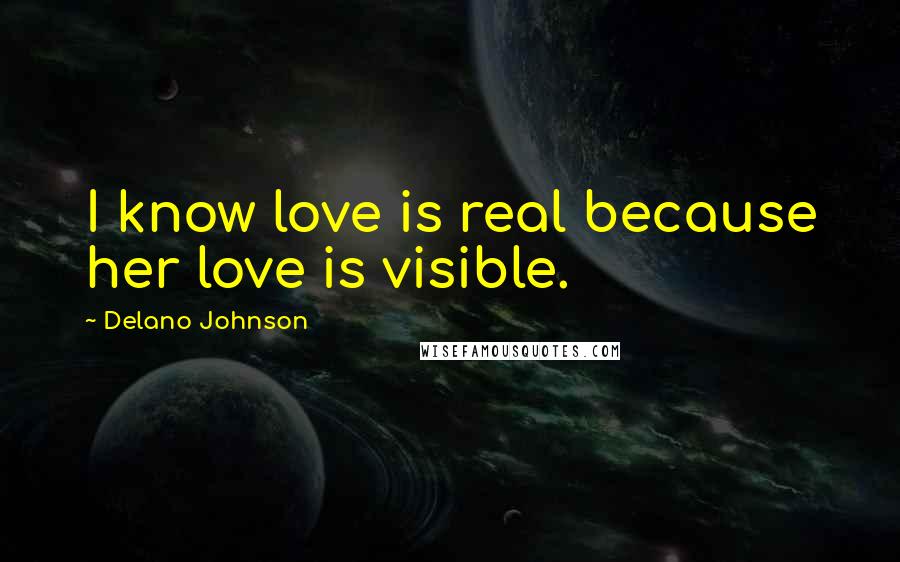 Delano Johnson Quotes: I know love is real because her love is visible.