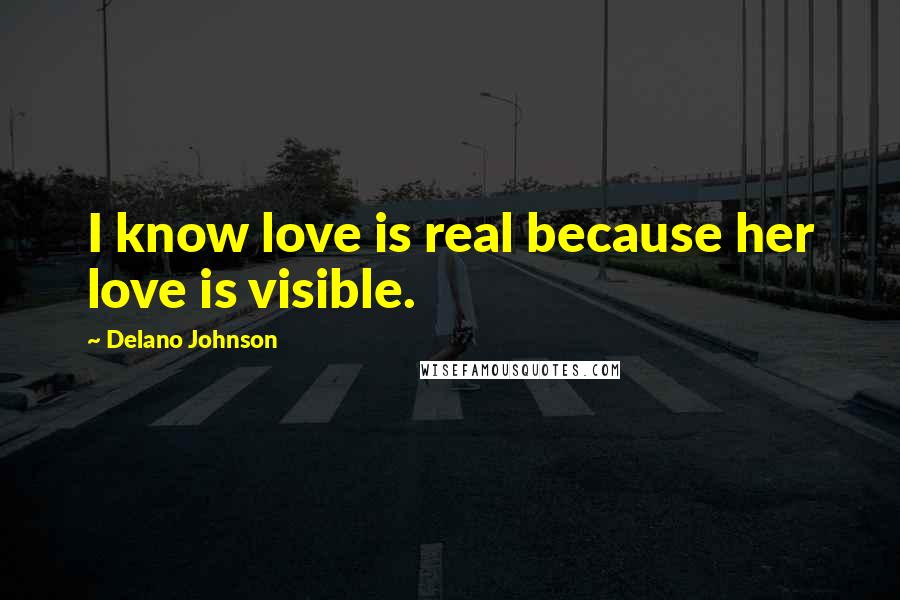 Delano Johnson Quotes: I know love is real because her love is visible.