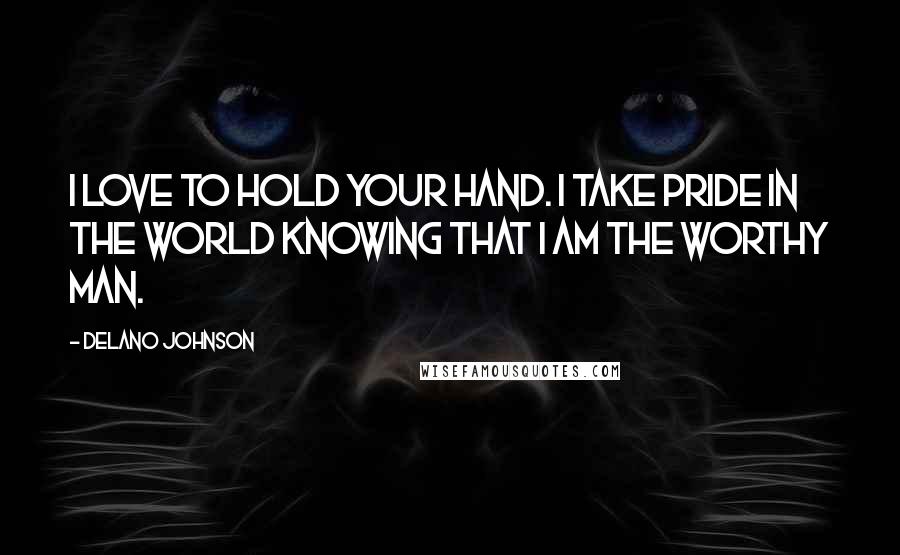 Delano Johnson Quotes: I love to hold your hand. I take pride in the world knowing that I am the worthy man.