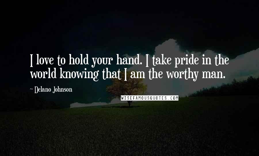 Delano Johnson Quotes: I love to hold your hand. I take pride in the world knowing that I am the worthy man.