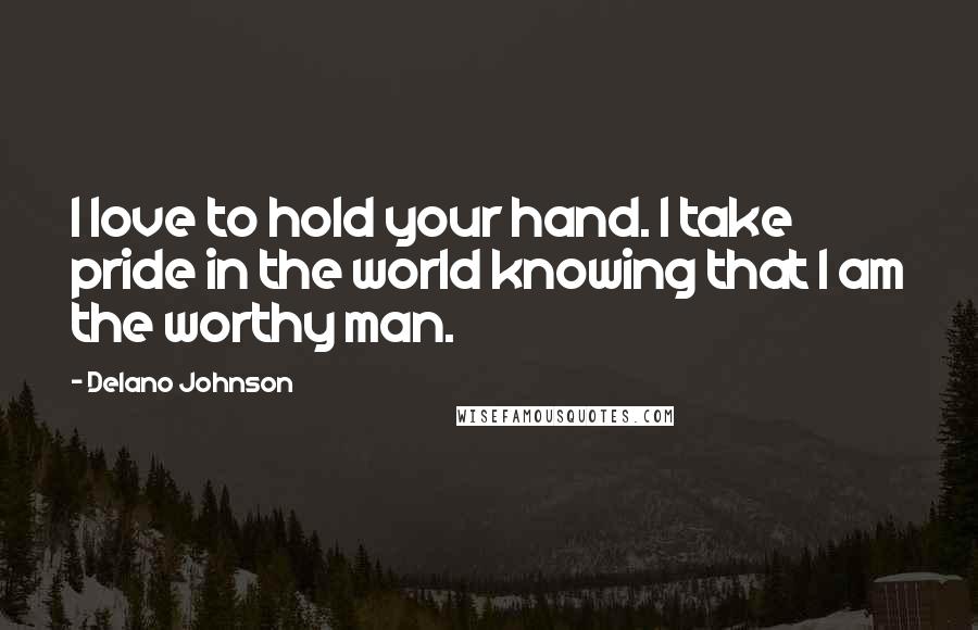 Delano Johnson Quotes: I love to hold your hand. I take pride in the world knowing that I am the worthy man.