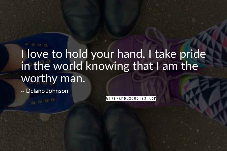 Delano Johnson Quotes: I love to hold your hand. I take pride in the world knowing that I am the worthy man.