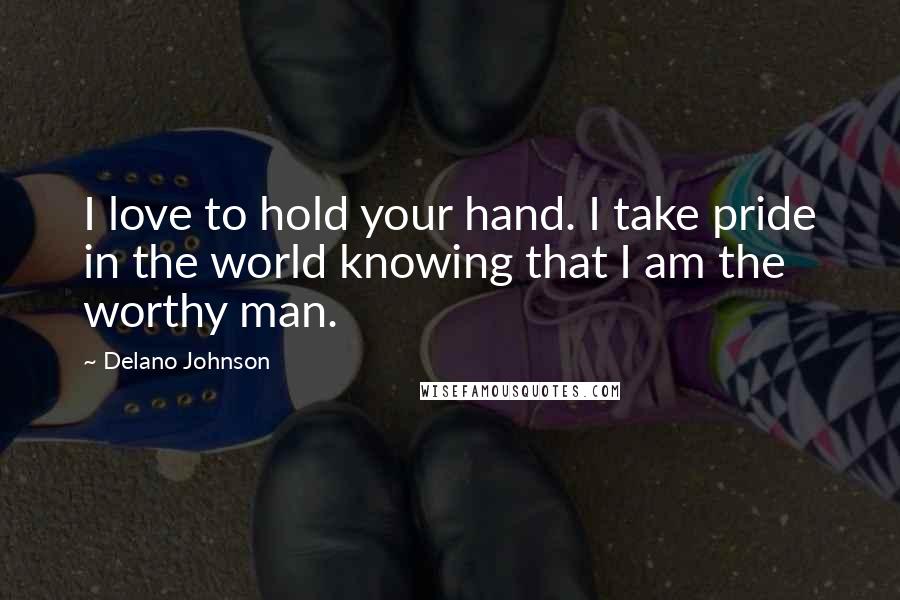 Delano Johnson Quotes: I love to hold your hand. I take pride in the world knowing that I am the worthy man.