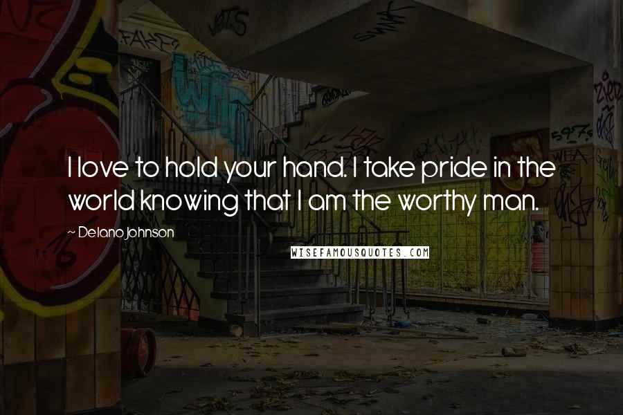 Delano Johnson Quotes: I love to hold your hand. I take pride in the world knowing that I am the worthy man.