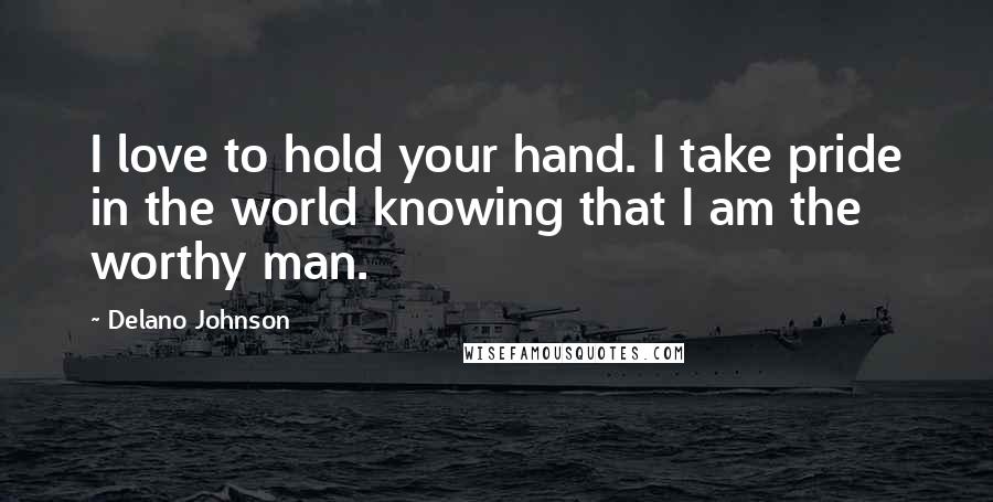 Delano Johnson Quotes: I love to hold your hand. I take pride in the world knowing that I am the worthy man.