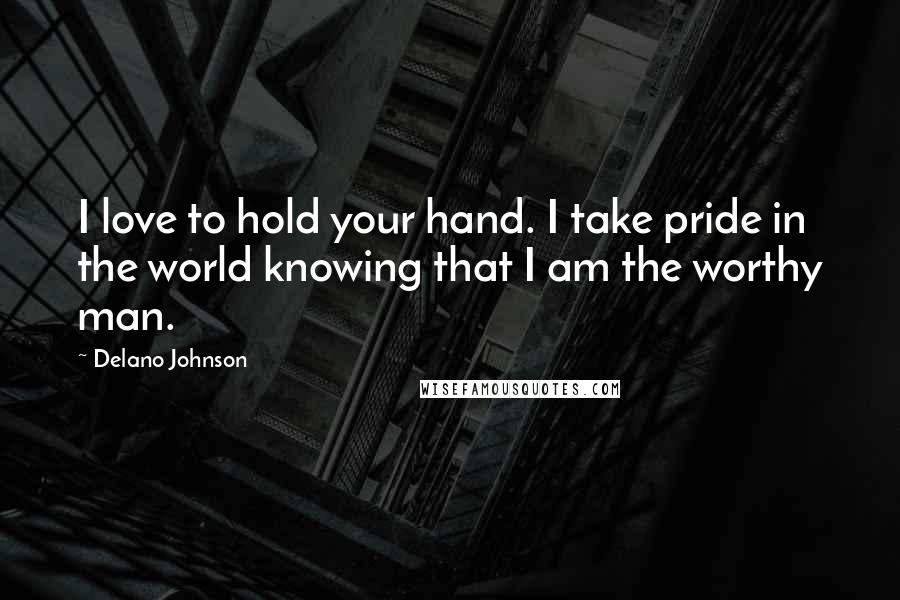 Delano Johnson Quotes: I love to hold your hand. I take pride in the world knowing that I am the worthy man.