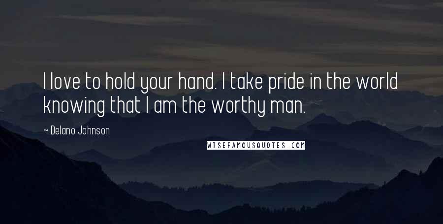 Delano Johnson Quotes: I love to hold your hand. I take pride in the world knowing that I am the worthy man.