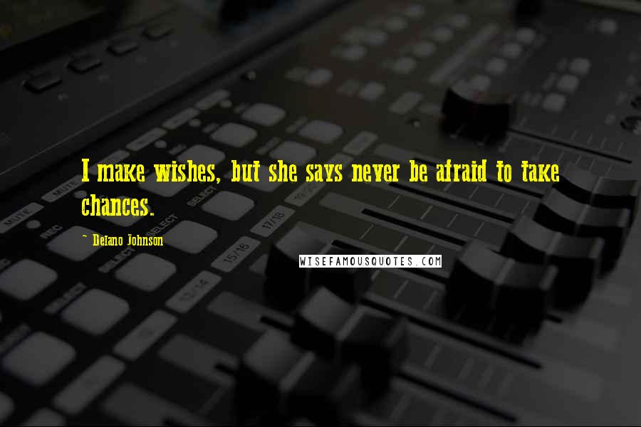 Delano Johnson Quotes: I make wishes, but she says never be afraid to take chances.