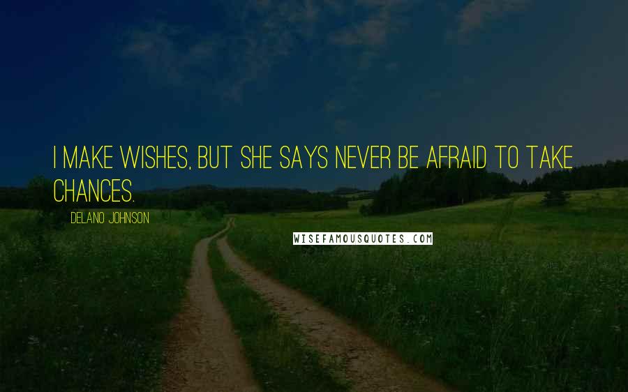 Delano Johnson Quotes: I make wishes, but she says never be afraid to take chances.