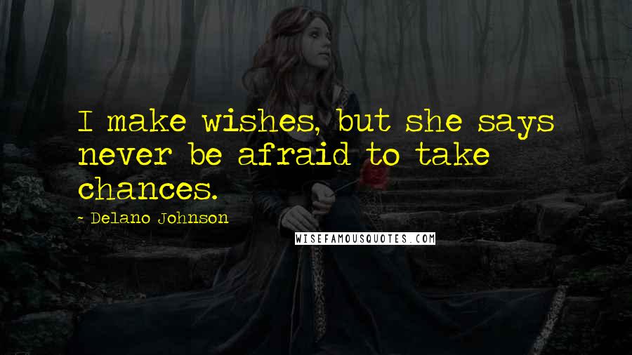 Delano Johnson Quotes: I make wishes, but she says never be afraid to take chances.