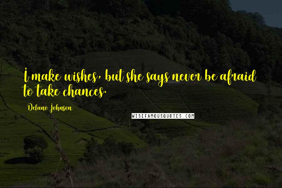 Delano Johnson Quotes: I make wishes, but she says never be afraid to take chances.