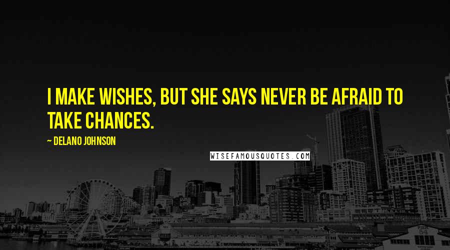Delano Johnson Quotes: I make wishes, but she says never be afraid to take chances.