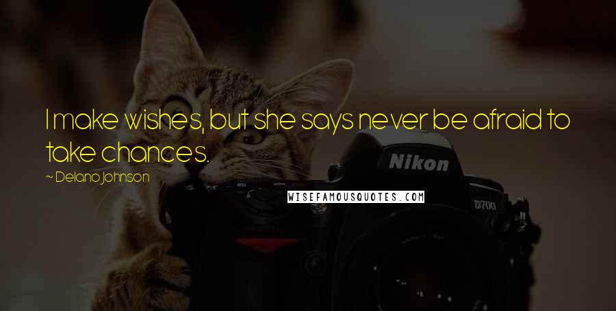 Delano Johnson Quotes: I make wishes, but she says never be afraid to take chances.