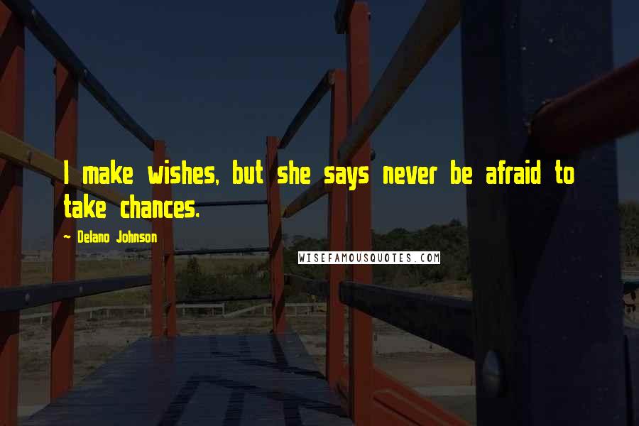 Delano Johnson Quotes: I make wishes, but she says never be afraid to take chances.