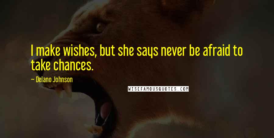 Delano Johnson Quotes: I make wishes, but she says never be afraid to take chances.