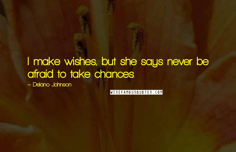 Delano Johnson Quotes: I make wishes, but she says never be afraid to take chances.