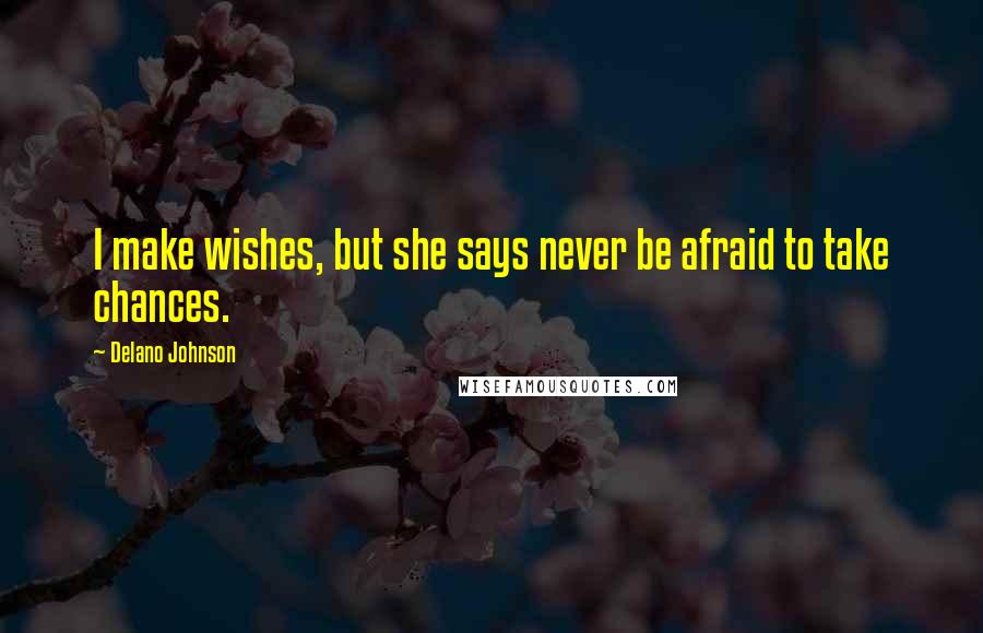 Delano Johnson Quotes: I make wishes, but she says never be afraid to take chances.