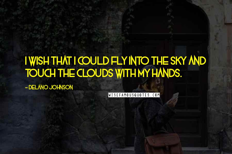 Delano Johnson Quotes: I wish that I could fly into the sky and touch the clouds with my hands.