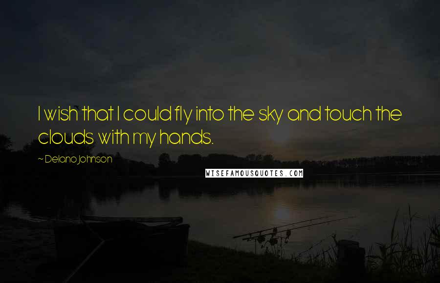 Delano Johnson Quotes: I wish that I could fly into the sky and touch the clouds with my hands.