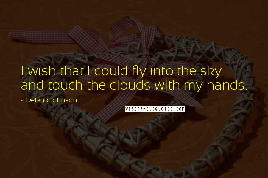 Delano Johnson Quotes: I wish that I could fly into the sky and touch the clouds with my hands.
