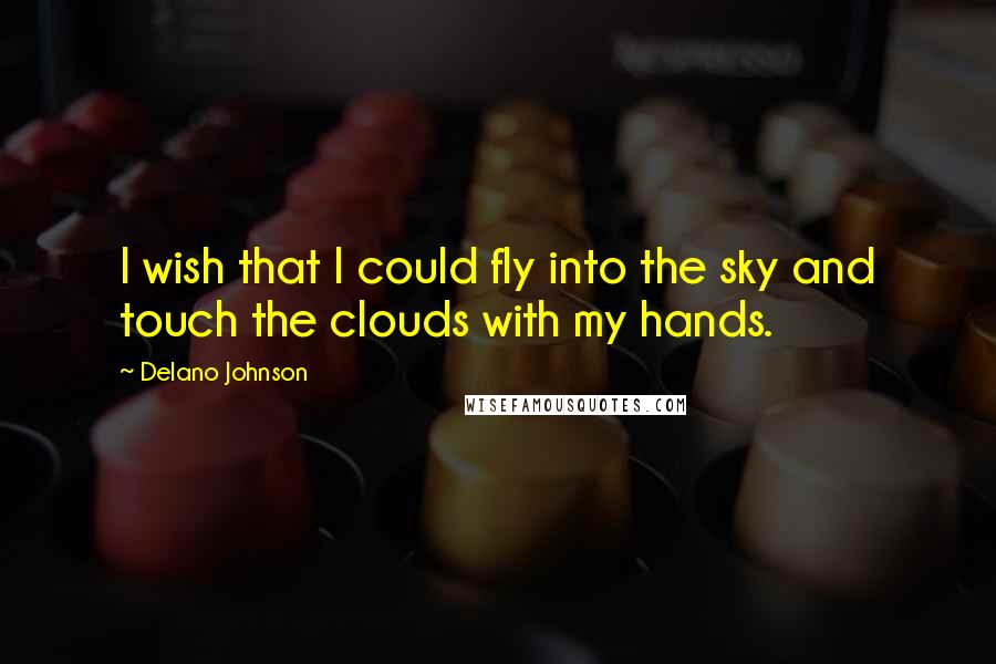 Delano Johnson Quotes: I wish that I could fly into the sky and touch the clouds with my hands.