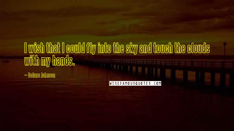 Delano Johnson Quotes: I wish that I could fly into the sky and touch the clouds with my hands.