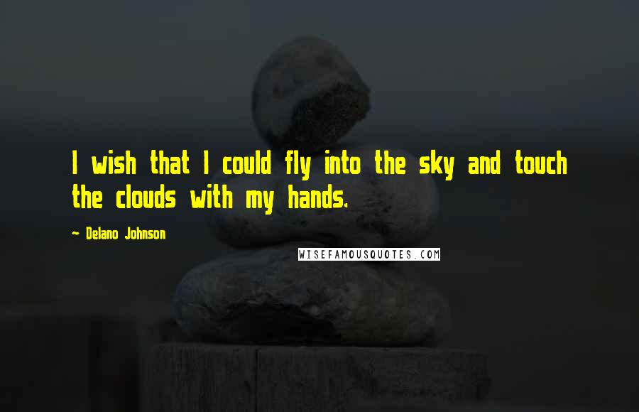 Delano Johnson Quotes: I wish that I could fly into the sky and touch the clouds with my hands.