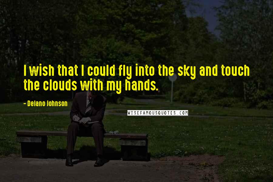 Delano Johnson Quotes: I wish that I could fly into the sky and touch the clouds with my hands.